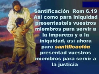 Santificación  Rom 6.19 Así como para iniquidad presentasteis vuestros miembros para servir a la impureza y a la iniquidad, así ahora para  santificación   presentad vuestros miembros para servir a la justicia  