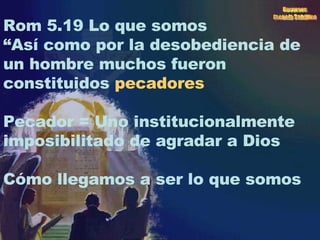 Rom 5.19 Lo que somos “ Así como por la desobediencia de un hombre muchos fueron constituidos  pecadores Pecador = Uno institucionalmente  imposibilitado de agradar a Dios  Cómo llegamos a ser lo que somos 