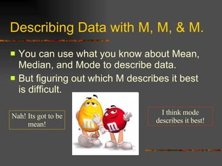 Describing Data with M, M, & M. You can use what you know about Mean, Median, and Mode to describe data. But figuring out which M describes it best is difficult. I think mode describes it best! Nah! Its got to be mean! 