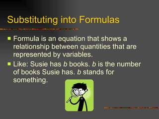 Substituting into Formulas Formula is an equation that shows a relationship between quantities that are represented by variables. Like: Susie has  b  books.  b  is the number of books Susie has.  b  stands for something. 
