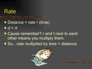 Rate Distance = rate  •  (time)  d  =  rt Cause remember? r and t next to each other means you multiply them. So…rate multiplied by time = distance. 