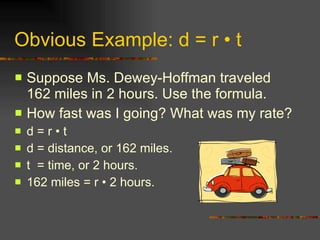 Obvious Example: d = r  •  t Suppose Ms. Dewey-Hoffman traveled 162 miles in 2 hours. Use the formula. How fast was I going? What was my rate? d = r  • t d = distance, or 162 miles. t  = time, or 2 hours. 162 miles = r • 2 hours.  