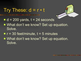 Try These: d = r  • t d = 200 yards, t = 24 seconds What don’t we know? Set up equation. Solve. r = 30 feet/minute, t = 5 minutes What don’t we know? Set up equation. Solve. 