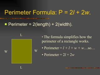 Perimeter Formula: P = 2 l  + 2 w . Perimeter = 2(length) + 2(width). W W L L The formula simplifies how the perimeter of a rectangle works. Perimeter =  l + l + w + w …so… Perimeter = 2 l  + 2 w 
