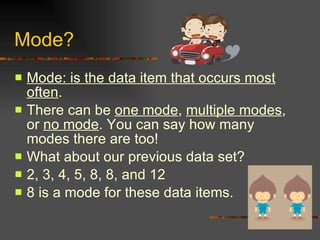Mode? Mode: is the data item that occurs most often . There can be  one mode ,  multiple modes , or  no mode . You can say how many modes there are too! What about our previous data set?  2, 3, 4, 5, 8, 8, and 12 8 is a mode for these data items. 