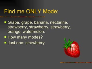 Find me ONLY Mode: Grape, grape, banana, nectarine, strawberry, strawberry, strawberry, orange, watermelon. How many modes? Just one: strawberry. 