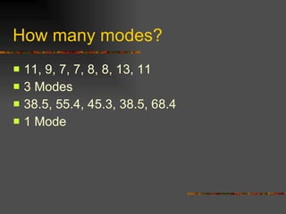 How many modes? 11, 9, 7, 7, 8, 8, 13, 11 3 Modes 38.5, 55.4, 45.3, 38.5, 68.4 1 Mode 
