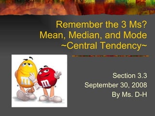Remember the 3 Ms? Mean, Median, and Mode ~Central Tendency~ Section 3.3 September 30, 2008 By Ms. D-H 