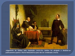 Julgamento de Galileu pela Inquisição (1632-33): Galileu foi obrigado a desdizer-se
publicamente quanto à Teoria Heliocêntrica para não ser condenado à morte.
 
