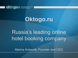 Oktogo.ru

Russia’s leading online
hotel booking company
 Marina Kolesnik, Founder and CEO
 