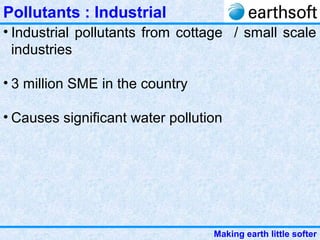 Making earth little softer
Pollutants : Industrial
• Industrial pollutants from cottage / small scale
industries
• 3 million SME in the country
• Causes significant water pollution
 