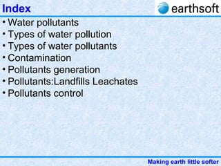 Making earth little softer
• Water pollutants
• Types of water pollution
• Types of water pollutants
• Contamination
• Pollutants generation
• Pollutants:Landfills Leachates
• Pollutants control
Index
 