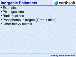 Making earth little softer
Inorganic Pollutants
• Examples:
• Pb in gasoline
• Radionuclides
• Phosphorus, nitrogen (Great Lakes)
• Other heavy metals
 