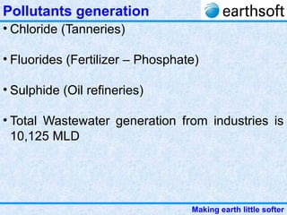 Making earth little softer
Pollutants generation
• Chloride (Tanneries)
• Fluorides (Fertilizer – Phosphate)
• Sulphide (Oil refineries)
• Total Wastewater generation from industries is
10,125 MLD
 
