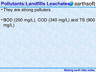Making earth little softer
Pollutants:Landfills Leachates
• They are strong polluters
• BOD (200 mg/L), COD (340 mg/L) and TS (900
mg/L)
 
