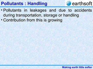Making earth little softer
Pollutants : Handling
• Pollutants in leakages and due to accidents
during transportation, storage or handling
• Contribution from this is growing
 
