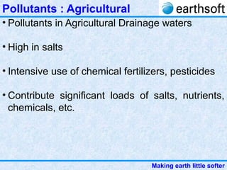 Making earth little softer
Pollutants : Agricultural
• Pollutants in Agricultural Drainage waters
• High in salts
• Intensive use of chemical fertilizers, pesticides
• Contribute significant loads of salts, nutrients,
chemicals, etc.
 