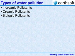 Making earth little softer
Types of water pollution
• Inorganic Pollutants
• Organic Pollutants
• Biologic Pollutants
 