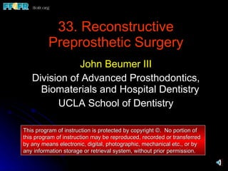 33. Reconstructive Preprosthetic Surgery ,[object Object],[object Object],[object Object],This program of instruction is protected by copyright ©.  No portion of this program of instruction may be reproduced, recorded or transferred by any means electronic, digital, photographic, mechanical etc., or by any information storage or retrieval system, without prior permission. 