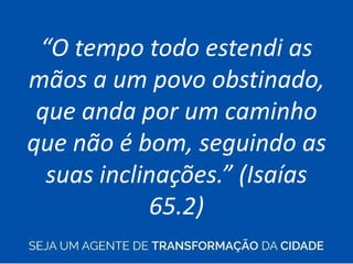 “O tempo todo estendi as
mãos a um povo obstinado,
que anda por um caminho
que não é bom, seguindo as
suas inclinações.” (Isaías
65.2)
 