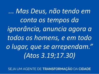 ... Mas Deus, não tendo em
conta os tempos da
ignorância, anuncia agora a
todos os homens, e em todo
o lugar, que se arrependam.”
(Atos 3.19;17.30)
 