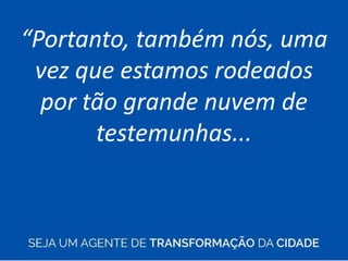 “Portanto, também nós, uma
vez que estamos rodeados
por tão grande nuvem de
testemunhas...
 