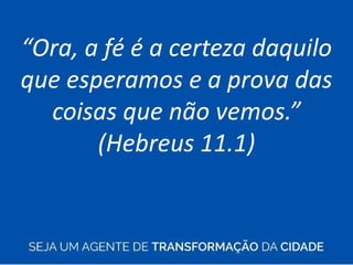 “Ora, a fé é a certeza daquilo
que esperamos e a prova das
coisas que não vemos.”
(Hebreus 11.1)
 