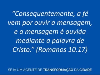 “Consequentemente, a fé
vem por ouvir a mensagem,
e a mensagem é ouvida
mediante a palavra de
Cristo.” (Romanos 10.17)
 