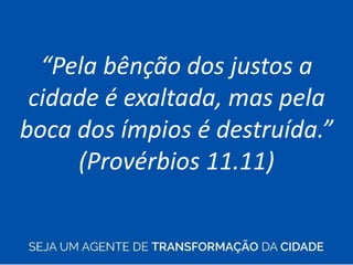 “Pela bênção dos justos a
cidade é exaltada, mas pela
boca dos ímpios é destruída.”
(Provérbios 11.11)
 