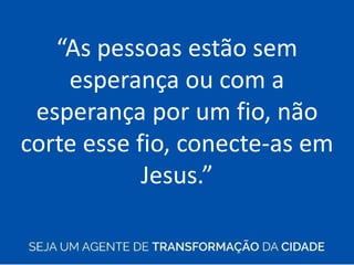 “As pessoas estão sem
esperança ou com a
esperança por um fio, não
corte esse fio, conecte-as em
Jesus.”
 
