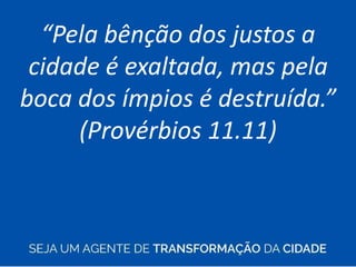“Pela bênção dos justos a
cidade é exaltada, mas pela
boca dos ímpios é destruída.”
(Provérbios 11.11)
 