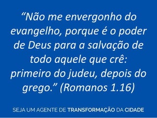 “Não me envergonho do
evangelho, porque é o poder
de Deus para a salvação de
todo aquele que crê:
primeiro do judeu, depois do
grego.” (Romanos 1.16)
 
