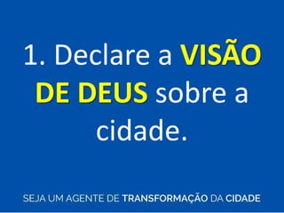 1. Declare a VISÃO
DE DEUS sobre a
cidade.
 