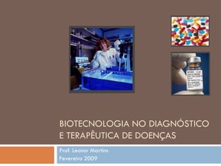 BIOTECNOLOGIA NO DIAGNÓSTICO
E TERAPÊUTICA DE DOENÇAS
Prof. Leonor Martins
Fevereiro 2009
 