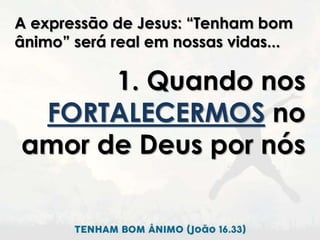 A expressão de Jesus: “Tenham bom
ânimo” será real em nossas vidas...
1. Quando nos
FORTALECERMOS no
amor de Deus por nós
 