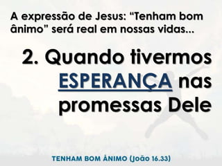 A expressão de Jesus: “Tenham bom
ânimo” será real em nossas vidas...
2. Quando tivermos
ESPERANÇA nas
promessas Dele
 