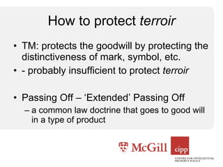 How to protect  terroir TM: protects the goodwill by protecting the distinctiveness of mark, symbol, etc. - probably insufficient to protect  terroir Passing Off – ‘Extended’ Passing Off a common law doctrine that goes to good will in a type of product 