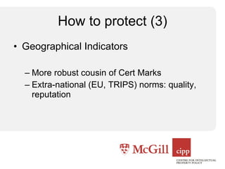 How to protect (3) Geographical Indicators More robust cousin of Cert Marks Extra-national (EU, TRIPS) norms: quality, reputation 
