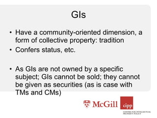 GIs Have a community-oriented dimension, a form of collective property: tradition Confers status, etc. As GIs are not owned by a specific subject; GIs cannot be sold; they cannot be given as securities (as is case with TMs and CMs) 