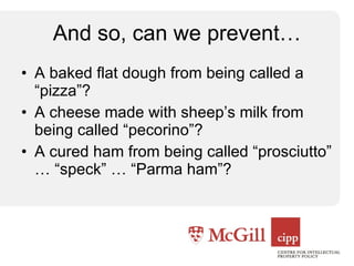 And so, can we prevent… A baked flat dough from being called a “pizza”? A cheese made with sheep’s milk from being called “pecorino”? A cured ham from being called “prosciutto” … “speck” … “Parma ham”? 