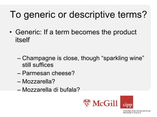 To generic or descriptive terms? Generic: If a term becomes the product itself Champagne is close, though “sparkling wine” still suffices Parmesan cheese? Mozzarella? Mozzarella di bufala? 