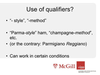Use of qualifiers? “ - style”, “-method” “ Parma -style ” ham, “champagne- method ”, etc. (or the contrary: Parmigiano  Reggiano ) Can work in certain conditions 