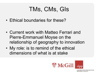 TMs, CMs, GIs Ethical boundaries for these? Current work with Matteo Ferrari and Pierre-Emmanuel Moyse on the relationship of geography to innovation My role: is to remind of the ethical dimensions of what is at stake 