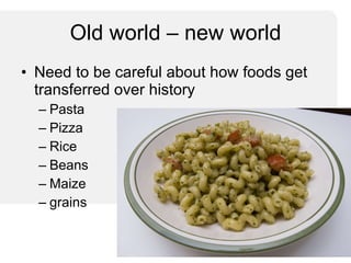 Old world – new world Need to be careful about how foods get transferred over history Pasta Pizza Rice Beans Maize grains 