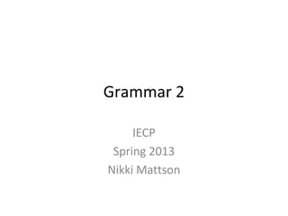 Grammar 2

     IECP
 Spring 2013
Nikki Mattson
 