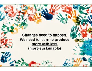 Changes need to happen.
We need to learn to produce
more with less
(more sustainable)
3
 