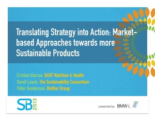 Translating Strategy into Action: Market-
based Approaches towards more
Sustainable Products
Cristian Barcan, BASF Nutrition & Health
Sarah Lewis, The Sustainability Consortium
Vidar Gundersen, BioMar Group !
 