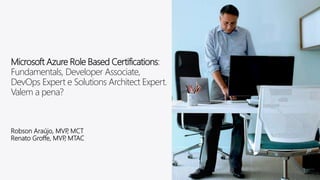 Microsoft Azure Role Based Certifications:
Fundamentals, Developer Associate,
DevOps Expert e Solutions Architect Expert.
Valem a pena?
Robson Araújo, MVP, MCT
Renato Groffe, MVP, MTAC
 