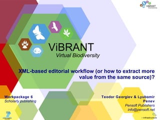 XML-based editorial workflow  ( or how to extract more value from the same source ) ? Teodor Georgiev & Lyubomir Penev Pensoft Publishers info @ pensoft.net Workpackage  6 Scholarly publishing ViBRANT Virtual Biodiversity 