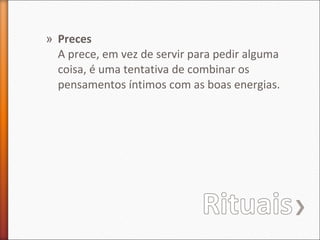 » Preces
A prece, em vez de servir para pedir alguma
coisa, é uma tentativa de combinar os
pensamentos íntimos com as boas energias.

 